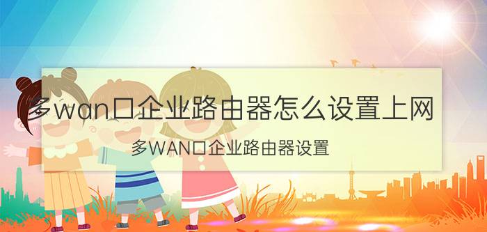 多wan口企业路由器怎么设置上网 多WAN口企业路由器设置